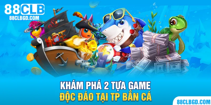 Khám phá 2 tựa game độc đáo tại TP Bắn Cá