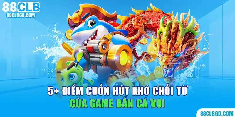 5+ điểm cuốn hút khó chối từ của game bắn cá vui