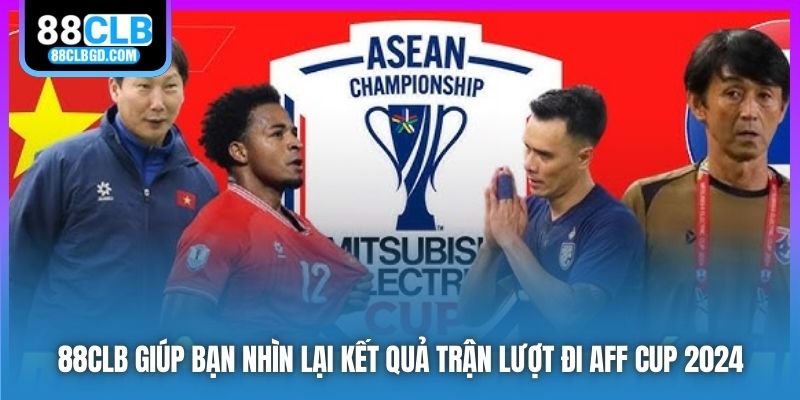 88CLB giúp bạn nhìn lại kết quả trận lượt đi AFF Cup 2024