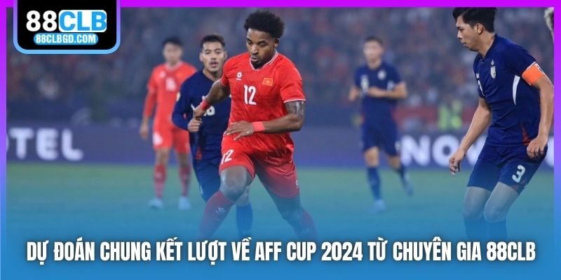 Dự đoán chung kết lượt về AFF Cup 2024 từ chuyên gia 88CLB