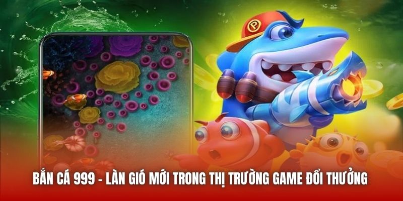 Bắn Cá 999 - làn gió mới trong thị trường game đổi thưởng 