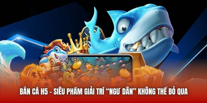 Bắn Cá H5 | Siêu Phẩm Giải Trí “Ngư Dân” Không Thể Bỏ Qua