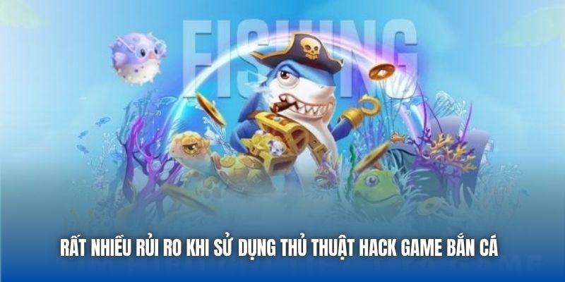 Rất nhiều rủi ro khi sử dụng thủ thuật hack game bắn cá 