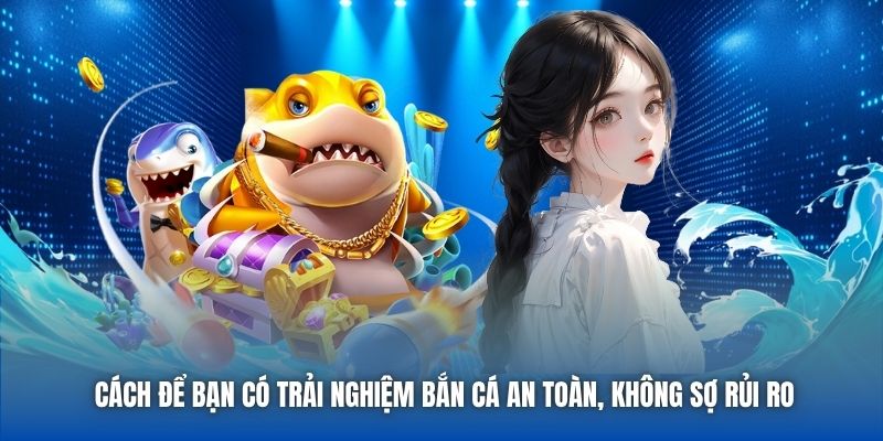 Cách để bạn có trải nghiệm bắn cá an toàn, không sợ rủi ro